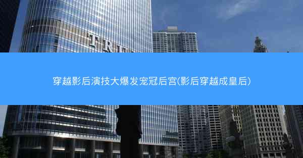 穿越影后演技大爆发宠冠后宫(影后穿越成皇后)