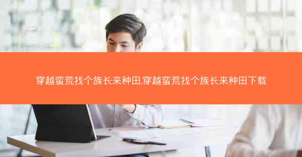 穿越蛮荒找个族长来种田,穿越蛮荒找个族长来种田下载