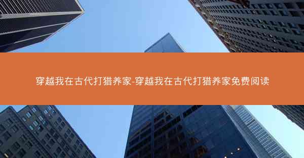 穿越我在古代打猎养家-穿越我在古代打猎养家免费阅读