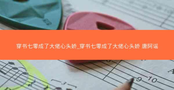 穿书七零成了大佬心头娇_穿书七零成了大佬心头娇 唐阿谣