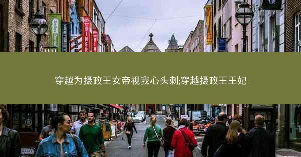 穿越为摄政王女帝视我心头刺;穿越摄政王王妃