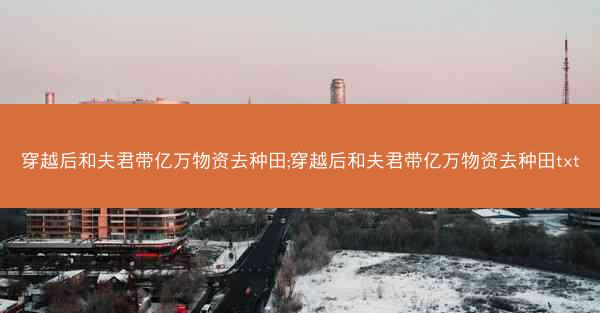 穿越后和夫君带亿万物资去种田;穿越后和夫君带亿万物资去种田txt