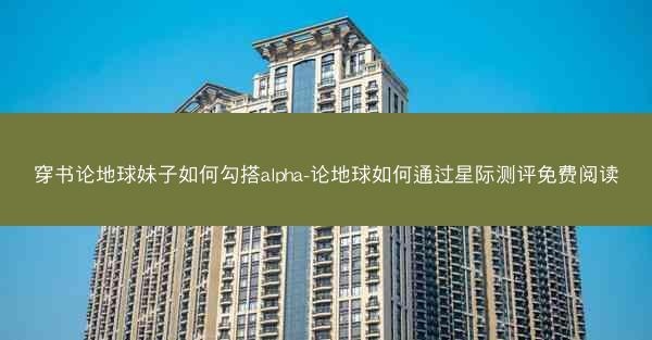 穿书论地球妹子如何勾搭alpha-论地球如何通过星际测评免费阅读