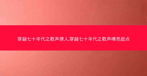 穿越七十年代之歌声撩人,穿越七十年代之歌声嘹亮起点