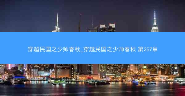 穿越民国之少帅春秋_穿越民国之少帅春秋 第257章