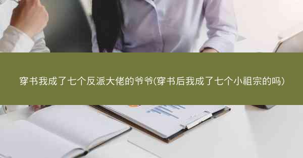 穿书我成了七个反派大佬的爷爷(穿书后我成了七个小祖宗的吗)