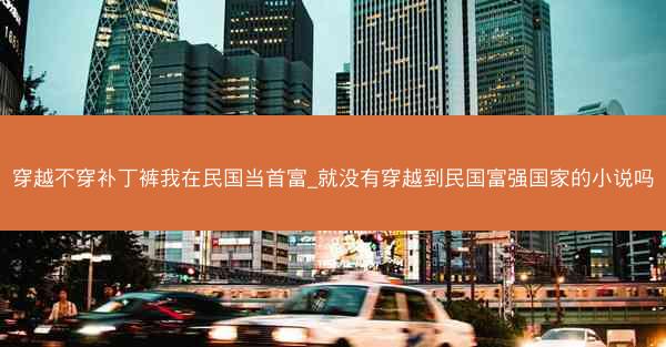 穿越不穿补丁裤我在民国当首富_就没有穿越到民国富强国家的小说吗 穿越不穿补丁裤我在民国当首富_就没有穿越到民国富强国家的小说吗