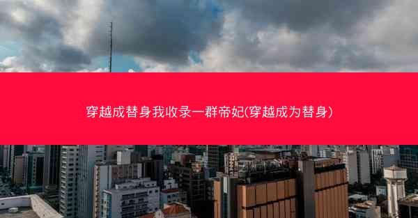 穿越成替身我收录一群帝妃(穿越成为替身)