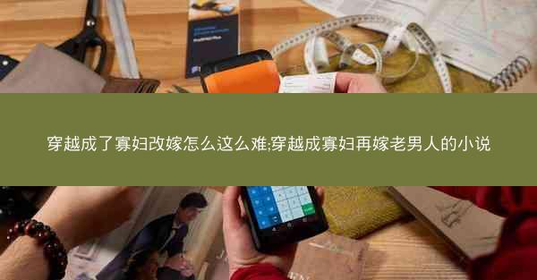 穿越成了寡妇改嫁怎么这么难;穿越成寡妇再嫁老男人的小说