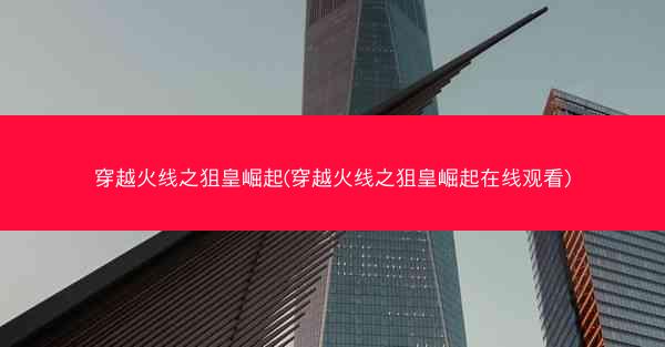 穿越火线之狙皇崛起(穿越火线之狙皇崛起在线观看)