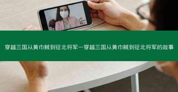 穿越三国从黄巾贼到征北将军—穿越三国从黄巾贼到征北将军的故事 穿越三国从黄巾贼到征北将军—穿越三国从黄巾贼到征北将军的故事