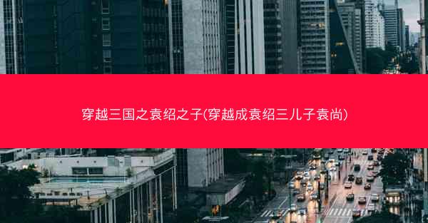 穿越三国之袁绍之子(穿越成袁绍三儿子袁尚)