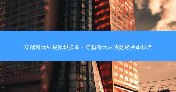 穿越寿元尽我氪级换命、穿越寿元尽我氪级换命顶点