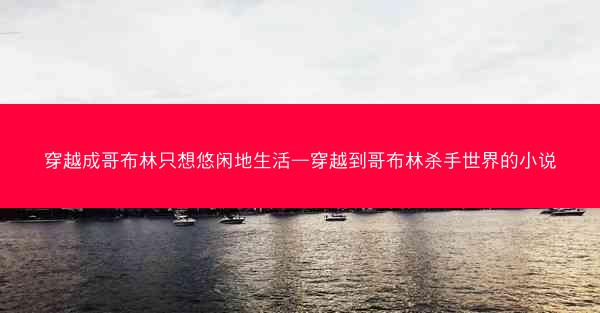 穿越成哥布林只想悠闲地生活—穿越到哥布林杀手世界的小说