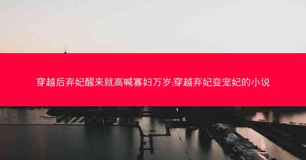 穿越后弃妃醒来就高喊寡妇万岁;穿越弃妃变宠妃的小说