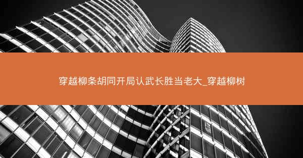 穿越柳条胡同开局认武长胜当老大_穿越柳树