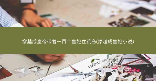 穿越成皇帝带着一百个皇妃住荒岛(穿越成皇妃小说)