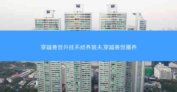 穿越兽世外挂系统养狼夫,穿越兽世圈养