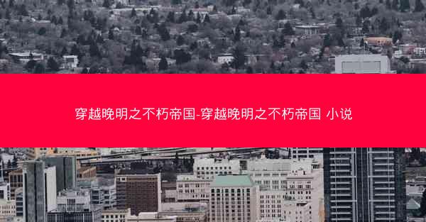 穿越晚明之不朽帝国-穿越晚明之不朽帝国 小说