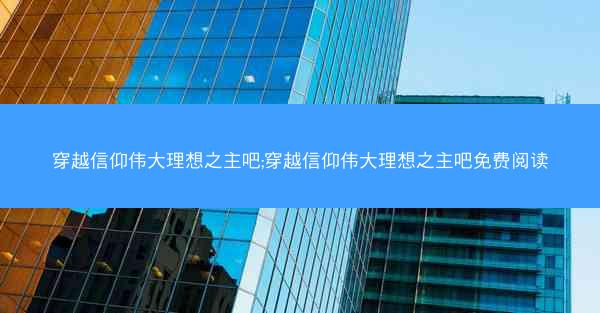 穿越信仰伟大理想之主吧;穿越信仰伟大理想之主吧免费阅读