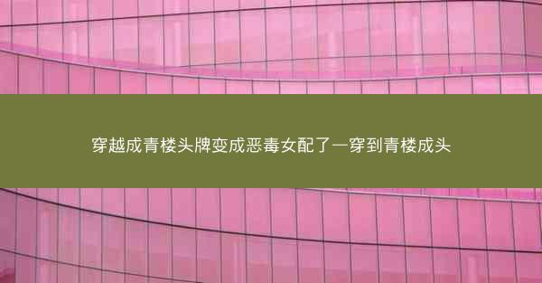 穿越成青楼头牌变成恶毒女配了—穿到青楼成头