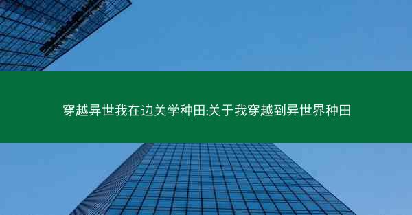穿越异世我在边关学种田;关于我穿越到异世界种田 穿越异世我在边关学种田;关于我穿越到异世界种田