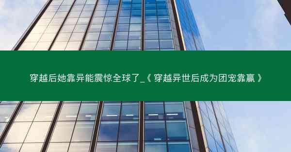 穿越后她靠异能震惊全球了_《穿越异世后成为团宠靠赢》