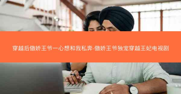 穿越后傲娇王爷一心想和我私奔-傲娇王爷独宠穿越王妃电视剧 穿越后傲娇王爷一心想和我私奔-傲娇王爷独宠穿越王妃电视剧