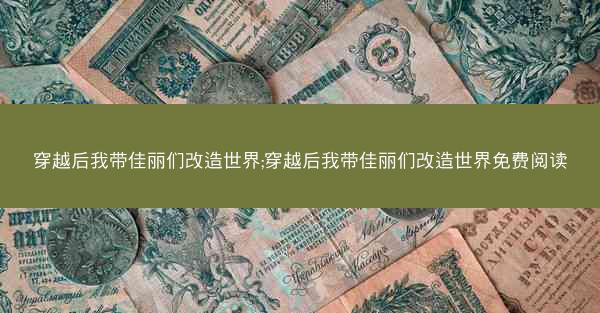 穿越后我带佳丽们改造世界;穿越后我带佳丽们改造世界免费阅读