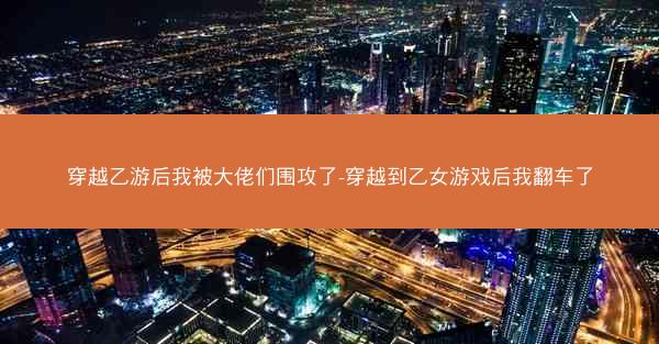 穿越乙游后我被大佬们围攻了-穿越到乙女游戏后我翻车了