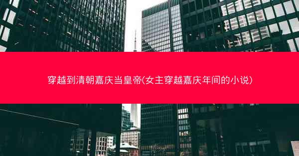 穿越到清朝嘉庆当皇帝(女主穿越嘉庆年间的小说)