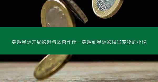 穿越星际开局被赶与凶兽作伴—穿越到星际被误当宠物的小说 穿越星际开局被赶与凶兽作伴—穿越到星际被误当宠物的小说