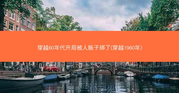 穿越60年代开局被人贩子绑了(穿越1960年)