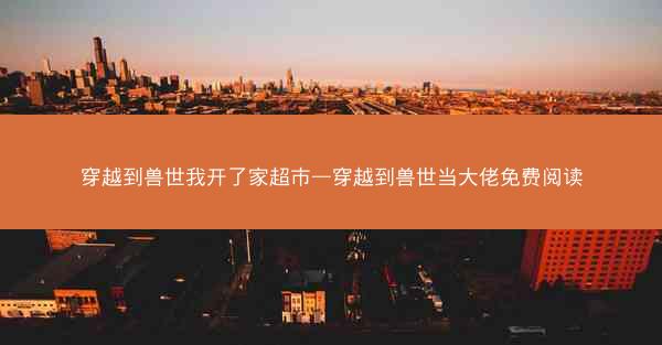 穿越到兽世我开了家超市—穿越到兽世当大佬免费阅读