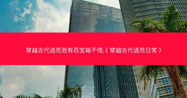 穿越古代逃荒我有百宝箱不慌;《穿越古代逃荒日常》