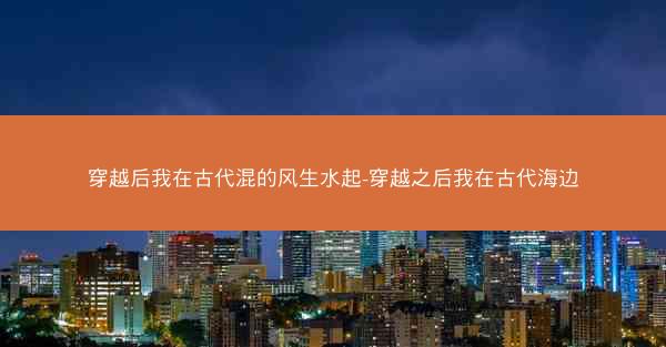 穿越后我在古代混的风生水起-穿越之后我在古代海边