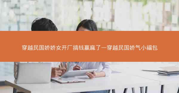 穿越民国娇娇女开厂搞钱赢麻了—穿越民国娇气小福包
