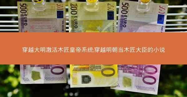 穿越大明激活木匠皇帝系统;穿越明朝当木匠大臣的小说 穿越大明激活木匠皇帝系统;穿越明朝当木匠大臣的小说