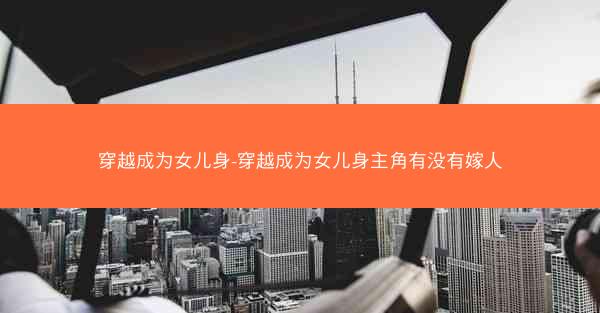 穿越成为女儿身-穿越成为女儿身主角有没有嫁人