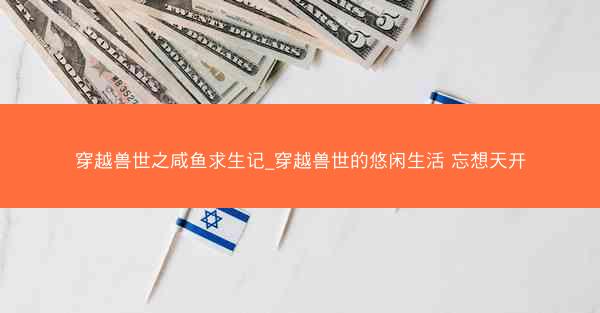 穿越兽世之咸鱼求生记_穿越兽世的悠闲生活 忘想天开