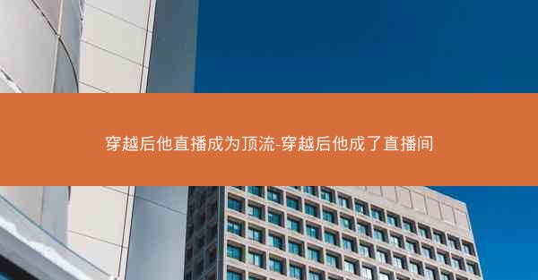 穿越后他直播成为顶流-穿越后他成了直播间