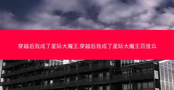 穿越后我成了星际大魔王,穿越后我成了星际大魔王百度云