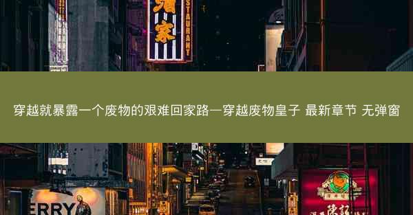 穿越就暴露一个废物的艰难回家路—穿越废物皇子 最新章节 无弹窗