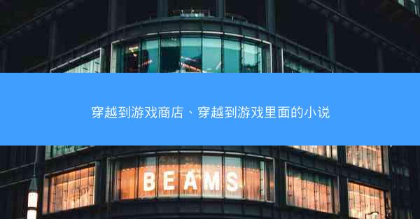 穿越到游戏商店、穿越到游戏里面的小说