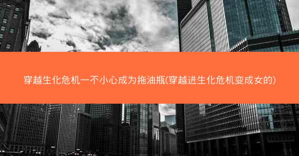 穿越生化危机一不小心成为拖油瓶(穿越进生化危机变成女的)