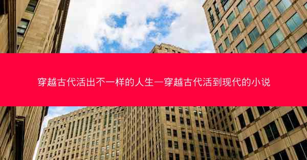 穿越古代活出不一样的人生—穿越古代活到现代的小说 穿越古代活出不一样的人生—穿越古代活到现代的小说