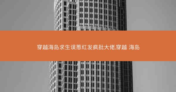 穿越海岛求生误惹红发疯批大佬,穿越 海岛