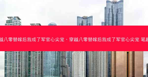 穿越八零替嫁后我成了军官心尖宠、穿越八零替嫁后我成了军官心尖宠 笔趣阁