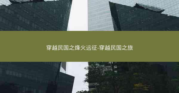 穿越民国之烽火远征-穿越民国之旅 穿越民国之烽火远征-穿越民国之旅