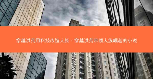 穿越洪荒用科技改造人族、穿越洪荒带领人族崛起的小说